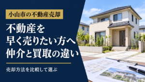 小山市で不動産を早く売りたい方へ・仲介と買取の違い